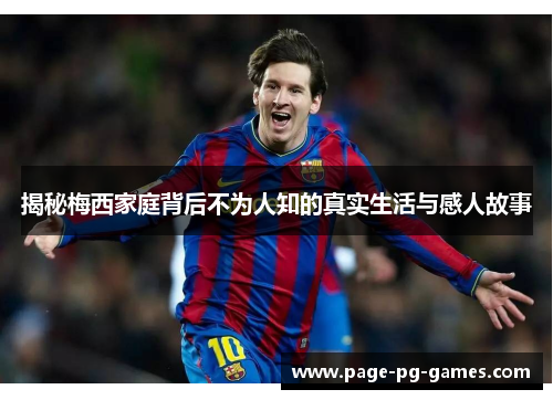 揭秘梅西家庭背后不为人知的真实生活与感人故事