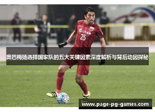 奥巴梅扬选择国家队的五大关键因素深度解析与背后动因探秘