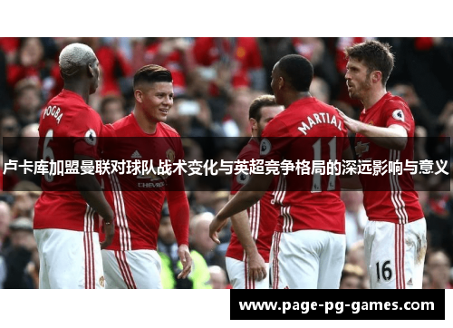 卢卡库加盟曼联对球队战术变化与英超竞争格局的深远影响与意义