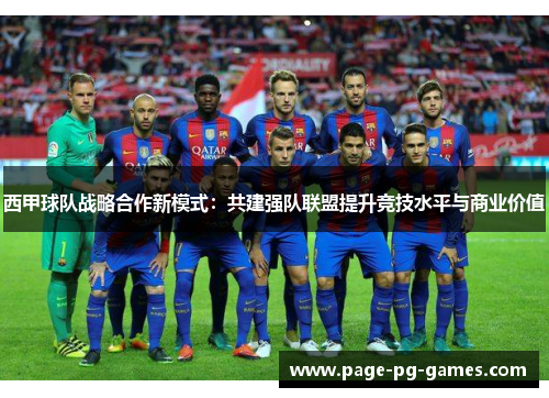西甲球队战略合作新模式：共建强队联盟提升竞技水平与商业价值