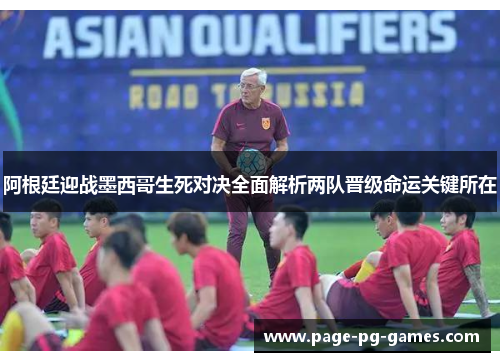 阿根廷迎战墨西哥生死对决全面解析两队晋级命运关键所在
